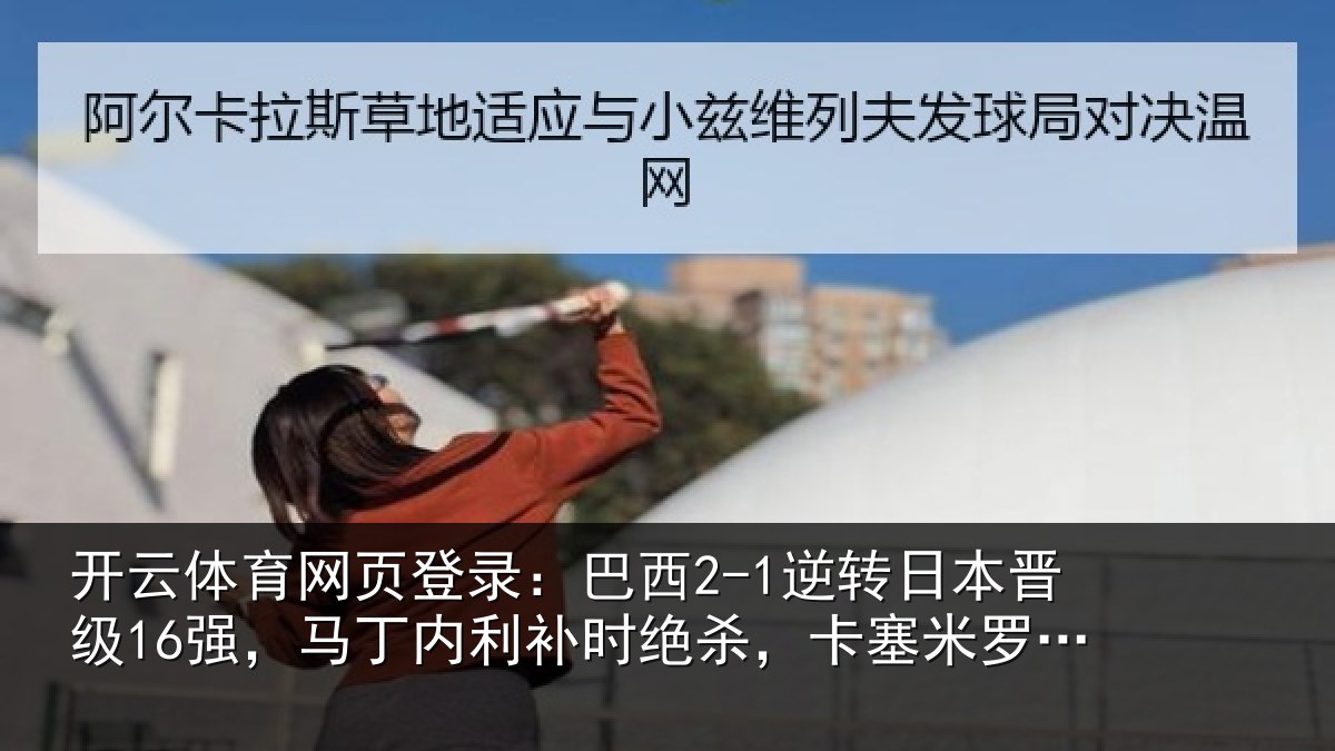 开云体育网页登录：巴西2-1逆转日本晋级16强，马丁内利补时绝杀，卡塞米罗建功