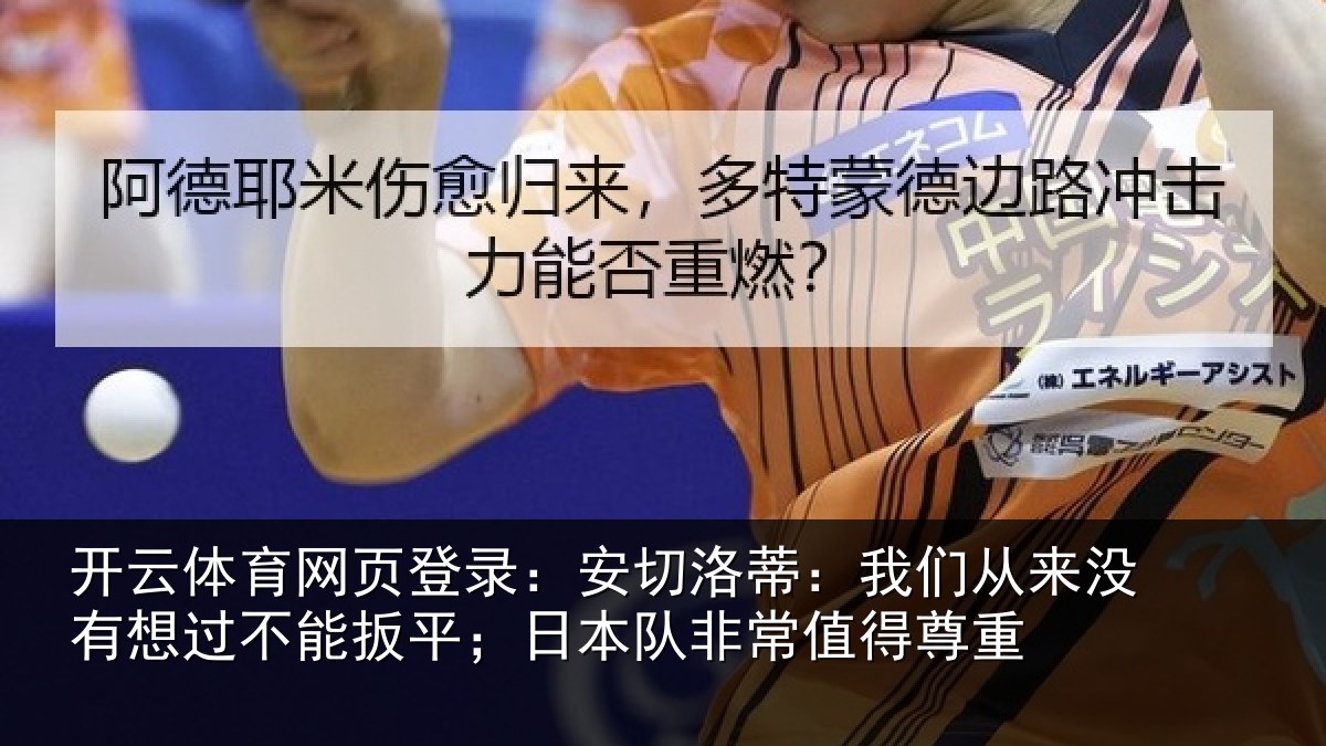 开云体育网页登录：安切洛蒂：我们从来没有想过不能扳平；日本队非常值得尊重