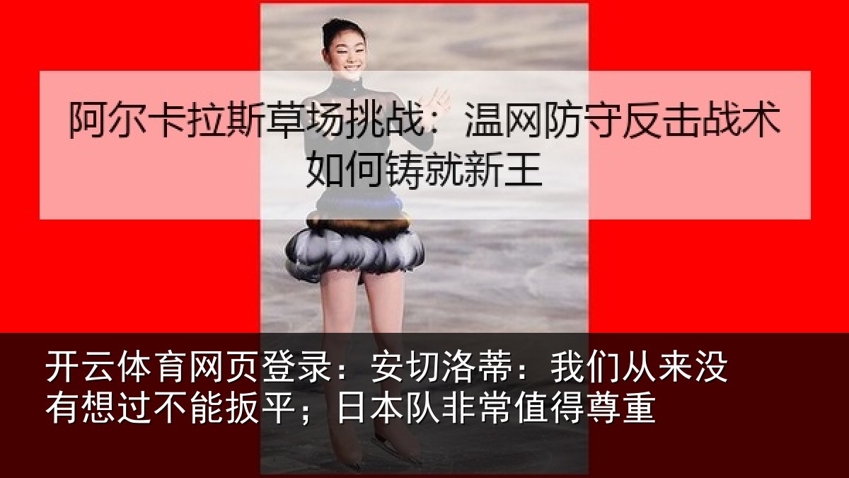 开云体育网页登录：安切洛蒂：我们从来没有想过不能扳平；日本队非常值得尊重