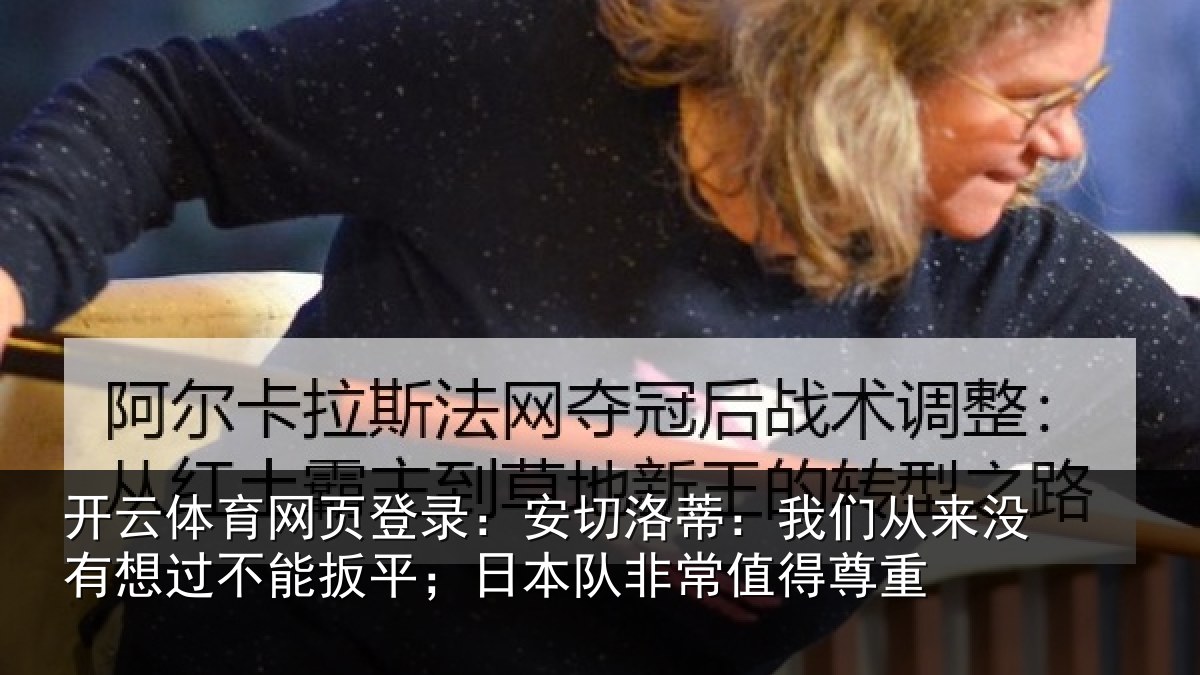 开云体育网页登录：安切洛蒂：我们从来没有想过不能扳平；日本队非常值得尊重