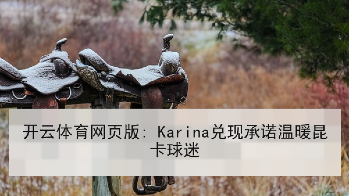 开云体育网页版: Karina兑现承诺温暖昆卡球迷
