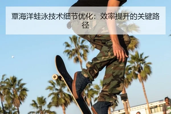 覃海洋蛙泳技术细节优化：效率提升的关键路径