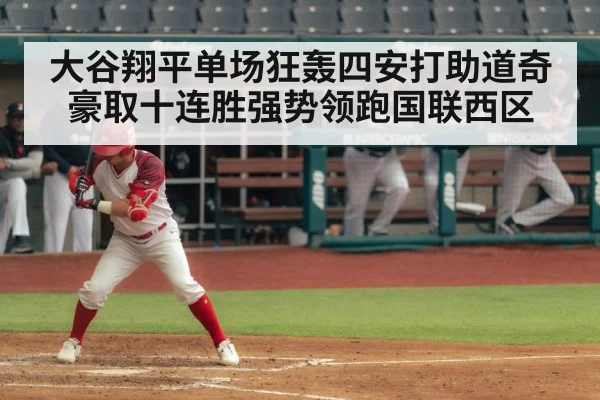 大谷翔平单场狂轰四安打助道奇豪取十连胜强势领跑国联西区