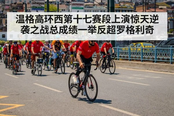 温格高环西第十七赛段上演惊天逆袭之战总成绩一举反超罗格利奇