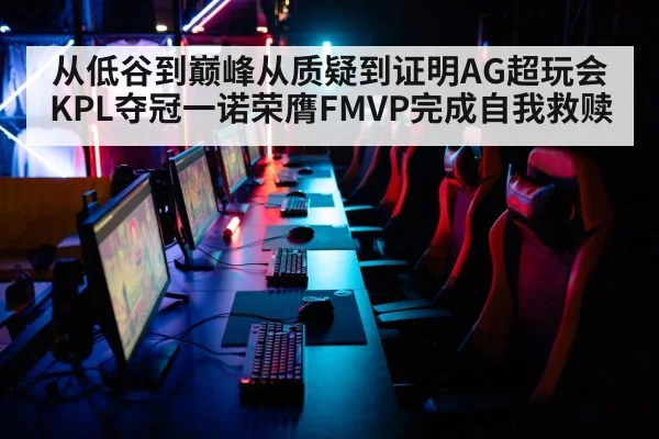 从低谷到巅峰从质疑到证明AG超玩会KPL夺冠一诺荣膺FMVP完成自我救赎