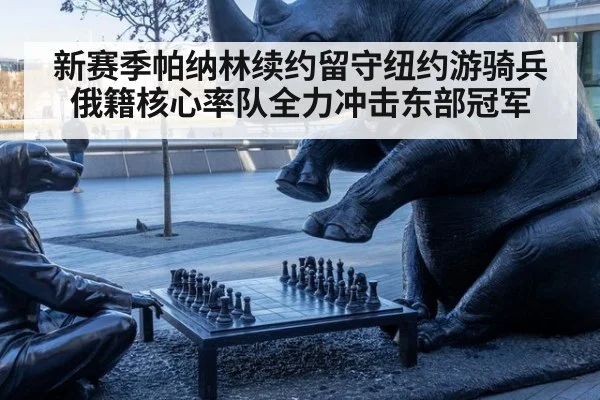 新赛季帕纳林续约留守纽约游骑兵俄籍核心率队全力冲击东部冠军